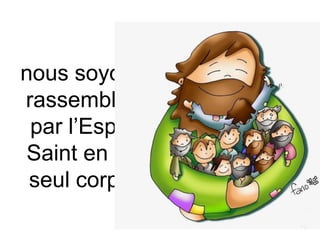 nous soyons
rassemblés
par l’Esprit
Saint en un
seul corps.
 