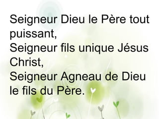 Seigneur Dieu le Père tout
puissant,
Seigneur fils unique Jésus
Christ,
Seigneur Agneau de Dieu
le fils du Père.
 