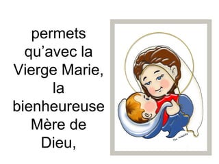 permets
qu’avec la
Vierge Marie,
la
bienheureuse
Mère de
Dieu,
 