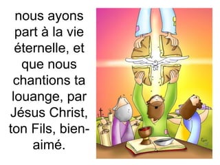 nous ayons
part à la vie
éternelle, et
que nous
chantions ta
louange, par
Jésus Christ,
ton Fils, bien-
aimé.
 