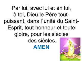 Par lui, avec lui et en lui,
à toi, Dieu le Père tout-
puissant, dans l´unité du Saint-
Esprit, tout honneur et toute
gloire, pour les siècles
des siècles.
AMEN
 