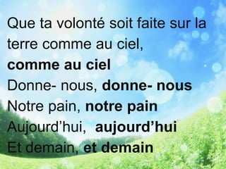 Que ta volonté soit faite sur la
terre comme au ciel,
comme au ciel
Donne- nous, donne- nous
Notre pain, notre pain
Aujourd’hui, aujourd’hui
Et demain, et demain
 