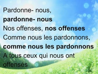 Pardonne- nous,
pardonne- nous
Nos offenses, nos offenses
Comme nous les pardonnons,
comme nous les pardonnons
A tous ceux qui nous ont
offensés
 