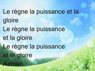 Le règne la puissance et la
gloire
Le règne la puissance
et la gloire
Le règne la puissance
et la gloire
Aamen
 