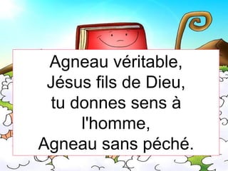 Agneau véritable,
Jésus fils de Dieu,
tu donnes sens à
l'homme,
Agneau sans péché.
 