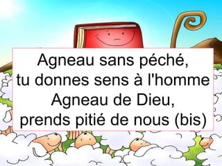 Agneau sans péché,
tu donnes sens à l'homme
Agneau de Dieu,
prends pitié de nous (bis)
 