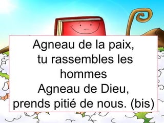 Agneau de la paix,
tu rassembles les
hommes
Agneau de Dieu,
prends pitié de nous. (bis)
 