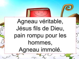 Agneau véritable,
Jésus fils de Dieu,
pain rompu pour les
hommes,
Agneau immolé.
 