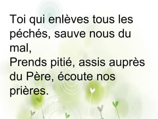 Toi qui enlèves tous les
péchés, sauve nous du
mal,
Prends pitié, assis auprès
du Père, écoute nos
prières.
 