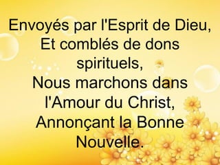 Envoyés par l'Esprit de Dieu,
Et comblés de dons
spirituels,
Nous marchons dans
l'Amour du Christ,
Annonçant la Bonne
Nouvelle.
 