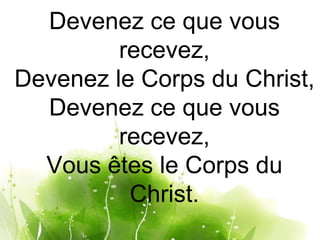 Devenez ce que vous
recevez,
Devenez le Corps du Christ,
Devenez ce que vous
recevez,
Vous êtes le Corps du
Christ.
 