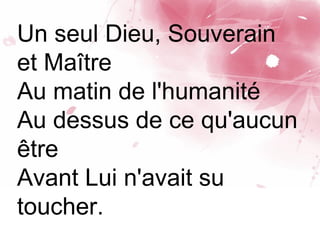 Un seul Dieu, Souverain
et Maître
Au matin de l'humanité
Au dessus de ce qu'aucun
être
Avant Lui n'avait su
toucher.
 