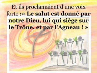 Et ils proclamaient d'une voix
forte :« Le salut est donné par
notre Dieu, lui qui siège sur
le Trône, et par l'Agneau ! »
 