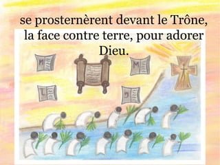 se prosternèrent devant le Trône,
la face contre terre, pour adorer
Dieu.
 