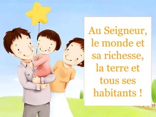 Au Seigneur,
le monde et
sa richesse,
la terre et
tous ses
habitants !
 