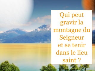 Qui peut
gravir la
montagne du
Seigneur
et se tenir
dans le lieu
saint ?
 