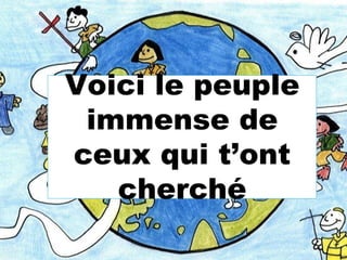 Voici le peuple
immense de
ceux qui t’ont
cherché
 