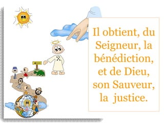 Il obtient, du
Seigneur, la
bénédiction,
et de Dieu,
son Sauveur,
la justice.
 