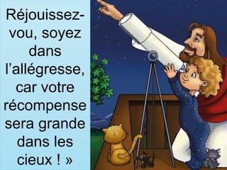 Réjouissez-
vou, soyez
dans
l’allégresse,
car votre
récompense
sera grande
dans les
cieux ! »
 