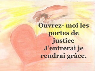 Ouvrez- moi les
portes de
justice
J’entrerai je
rendrai grâce.
 