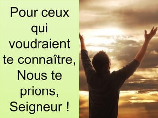 Pour ceux
qui
voudraient
te connaître,
Nous te
prions,
Seigneur !
 