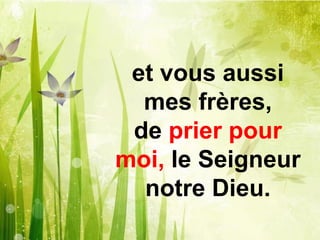 et vous aussi
mes frères,
de prier pour
moi, le Seigneur
notre Dieu.
 