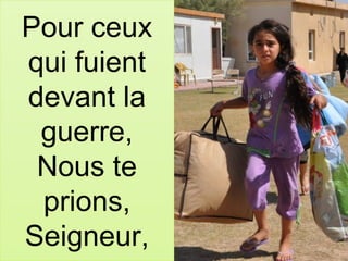 Pour ceux
qui fuient
devant la
guerre,
Nous te
prions,
Seigneur,
 