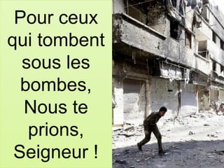 Pour ceux
qui tombent
sous les
bombes,
Nous te
prions,
Seigneur !
 