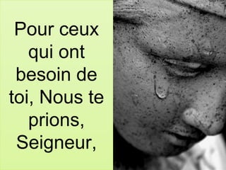 Pour ceux
qui ont
besoin de
toi, Nous te
prions,
Seigneur,
 