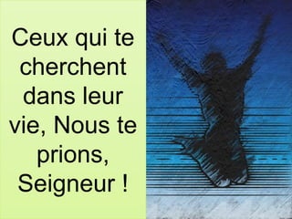 Ceux qui te
cherchent
dans leur
vie, Nous te
prions,
Seigneur !
 