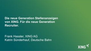 Die neue Generation Stellenanzeigen
von XING. Für die neue Generation
Recruiter.
Frank Hassler, XING AG
Katrin Sünderhauf, Deutsche Bahn
 