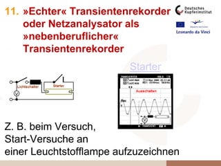 Light switch
11. »Echter« Transientenrekorder
oder Netzanalysator als
»nebenberuflicher«
Transientenrekorder
Z. B. beim Versuch,
Start-Versuche an
einer Leuchtstofflampe aufzuzeichnen
Starter
 