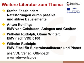 Weitere Literatur zum Thema
 Stefan Fassbinder:
Netzstörungen durch passive
und aktive Bauelemente
 Anton Kohling:
EMV von Gebäuden, Anlagen und Geräten
 Wilhelm Rudolph, Otmar Winter:
EMV nach VDE 0100
 Wilhelm Rudolph:
EMV-Fibel für Elektroinstallateure und Planer
alle VDE Verlag, Offenbach
www.vde-verlag.de
 