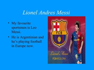 Lionel Andres Messi
• My favourite
  sportsmen is Leo
  Messi.
• He is Argentinian and
  he’s playing football
  in Europe now.
 