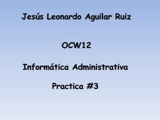 Jesús Leonardo Aguilar Ruiz


         OCW12

Informática Administrativa

       Practica #3
 