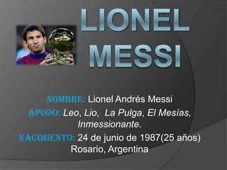 Nombre: Lionel Andrés Messi
 Apodo: Leo, Lio, La Pulga, El Mesías,
            Inmessionante.
Nacimiento: 24 de junio de 1987(25 años)
          Rosario, Argentina
 