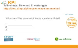2
3 Punkte – Was erwarte ich heute von dieser Präsi?
1. __________________
2 ___________________
3. ______________________
Teilnehmer: Ziele und Erwartungen
http://blog.drkpi.de/messen-was-sinn-macht-1
 