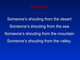 Messiah Someone’s shouting from the desert Someone’s shouting from the sea Someone’s shouting from the mountain Someone’s shouting from the valley. 