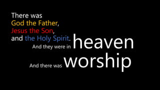 And they were in heaven
There was
God the Father,
Jesus the Son,
and the Holy Spirit.
And there was worship
 