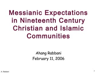 A. Rabbani 1
Messianic Expectations
in Nineteenth Century
Christian and Islamic
Communities
Ahang Rabbani
February 11, 2006
 