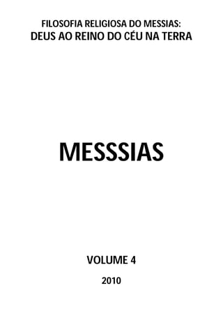 FILOSOFIA RELIGIOSA DO MESSIAS:
DEUS AO REINO DO CÉU NA TERRA




     MESSSIAS



           VOLUME 4
              2010
 