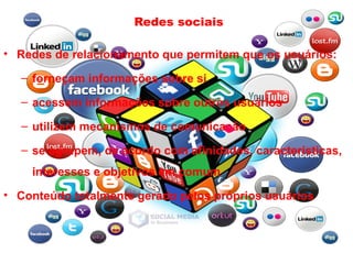Redes sociais
• Redes de relacionamento que permitem que os usuários:
– forneçam informações sobre si
– acessem informações sobre outros usuários
– utilizem mecanismos de comunicação
– se agrupem, de acordo com afinidades, características,
interesses e objetivos em comum
• Conteúdo totalmente gerado pelos próprios usuários
 