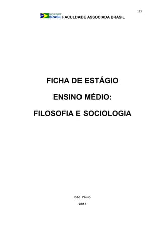 133
FACULDADE ASSOCIADA BRASIL
FICHA DE ESTÁGIO
ENSINO MÉDIO:
FILOSOFIA E SOCIOLOGIA
São Paulo
2015
 