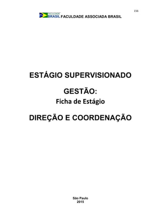 156
FACULDADE ASSOCIADA BRASIL
ESTÁGIO SUPERVISIONADO
GESTÃO:
Ficha de Estágio
DIREÇÃO E COORDENAÇÃO
São Paulo
2015
 