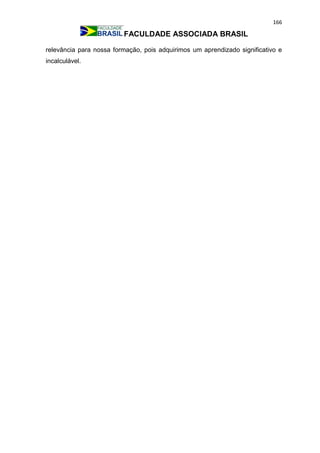 166
FACULDADE ASSOCIADA BRASIL
relevância para nossa formação, pois adquirimos um aprendizado significativo e
incalculável.
 