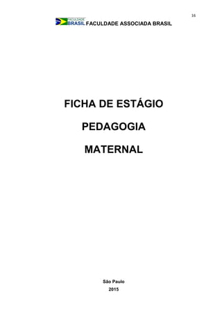 16
FACULDADE ASSOCIADA BRASIL
FICHA DE ESTÁGIO
PEDAGOGIA
MATERNAL
São Paulo
2015
 