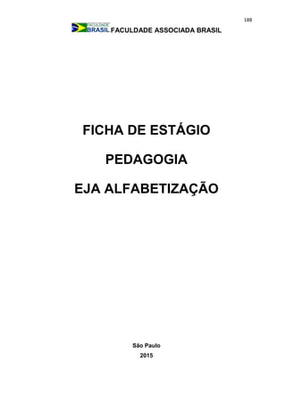 188
FACULDADE ASSOCIADA BRASIL
FICHA DE ESTÁGIO
PEDAGOGIA
EJA ALFABETIZAÇÃO
São Paulo
2015
 