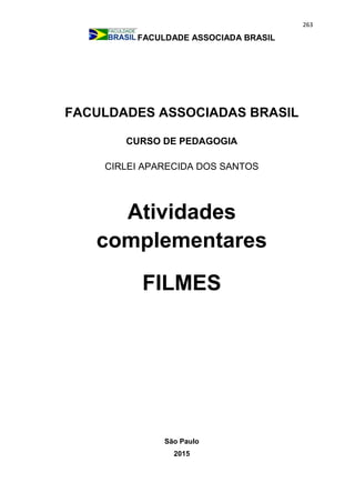 263
FACULDADE ASSOCIADA BRASIL
FACULDADES ASSOCIADAS BRASIL
CURSO DE PEDAGOGIA
CIRLEI APARECIDA DOS SANTOS
Atividades
complementares
FILMES
São Paulo
2015
 