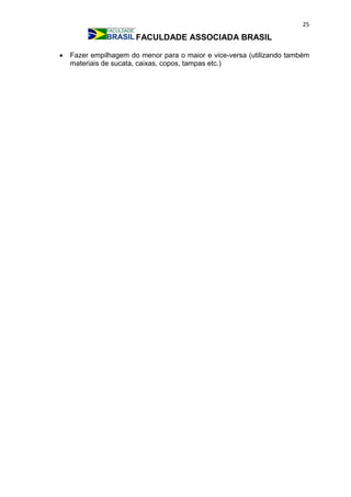 25
FACULDADE ASSOCIADA BRASIL
 Fazer empilhagem do menor para o maior e vice-versa (utilizando também
materiais de sucata, caixas, copos, tampas etc.)
 