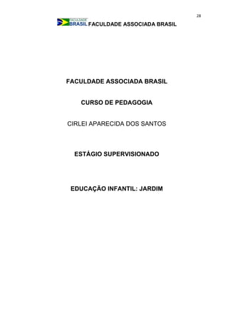 28
FACULDADE ASSOCIADA BRASIL
FACULDADE ASSOCIADA BRASIL
CURSO DE PEDAGOGIA
CIRLEI APARECIDA DOS SANTOS
ESTÁGIO SUPERVISIONADO
EDUCAÇÃO INFANTIL: JARDIM
 